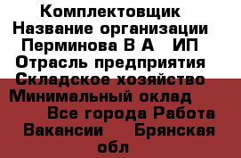 Комплектовщик › Название организации ­ Перминова В.А., ИП › Отрасль предприятия ­ Складское хозяйство › Минимальный оклад ­ 30 000 - Все города Работа » Вакансии   . Брянская обл.